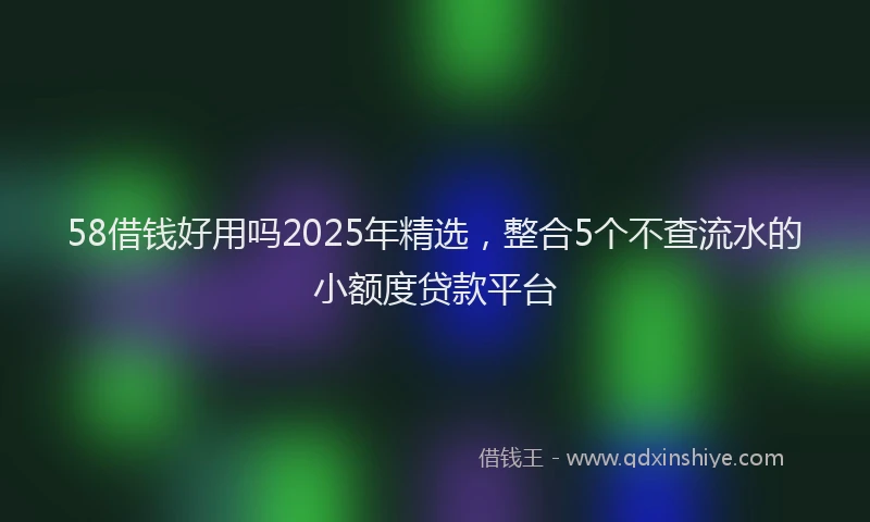 58借钱好用吗2025年精选，整合5个不查流水的小额度贷款平台