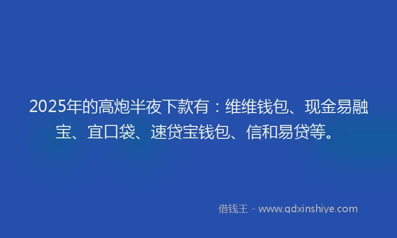 2025年的高炮半夜下款有：维维钱包、现金易融宝、宜口袋、速贷宝钱包、信和易贷等。