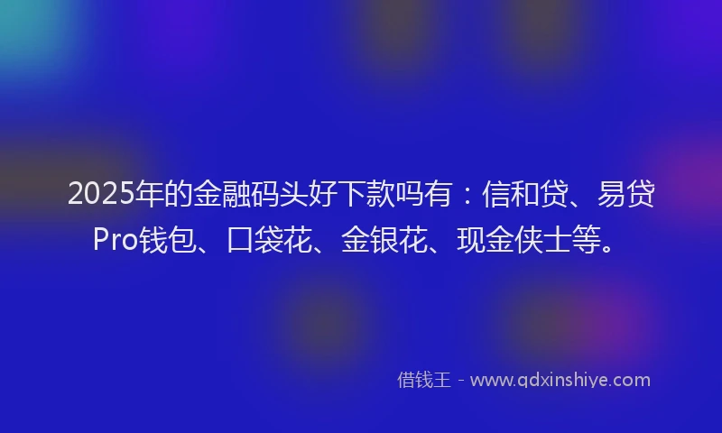 2025年的金融码头好下款吗有：信和贷、易贷Pro钱包、口袋花、金银花、现金侠士等。
