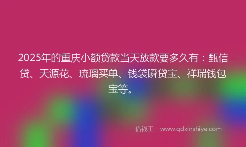 2025年的重庆小额贷款当天放款要多久有：甄信贷、天源花、琉璃买单、钱袋瞬贷宝、祥瑞钱包宝等。
