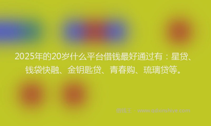 2025年的20岁什么平台借钱最好通过有:星贷、钱袋快融、金钥匙贷、青春购、琉璃贷等。