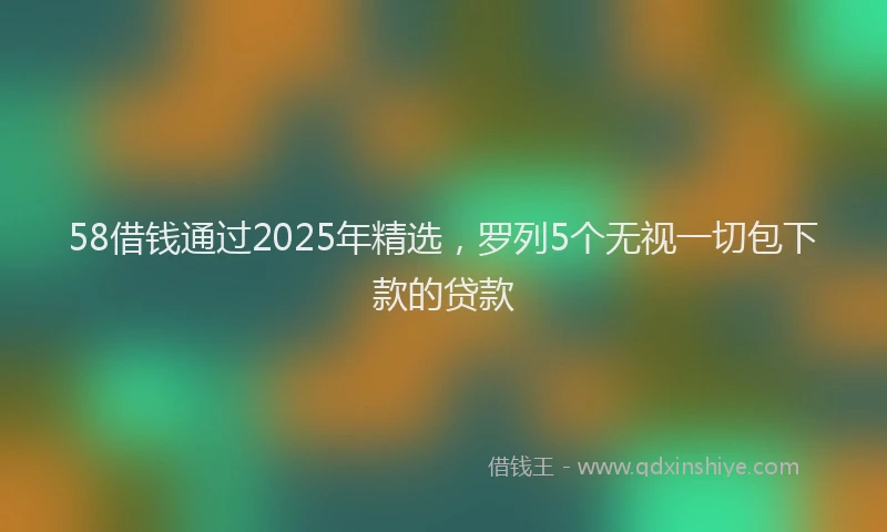 58借钱通过2025年精选，罗列5个无视一切包下款的贷款
