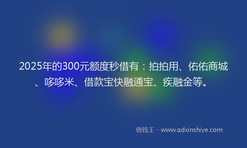 2025年的300元额度秒借有：拍拍用、佑佑商城、哆哆米、借款宝快融通宝、疾融金等。