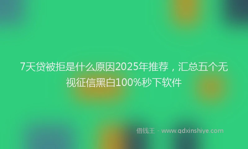7天贷被拒是什么原因2025年推荐，汇总五个无视征信黑白100%秒下软件