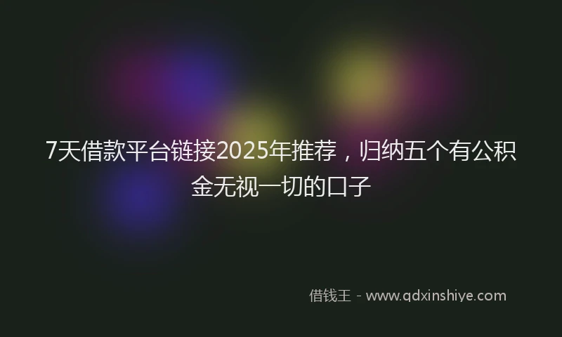 7天借款平台链接2025年推荐，归纳五个有公积金无视一切的口子