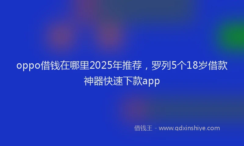 oppo借钱在哪里2025年推荐，罗列5个18岁借款神器快速下款app