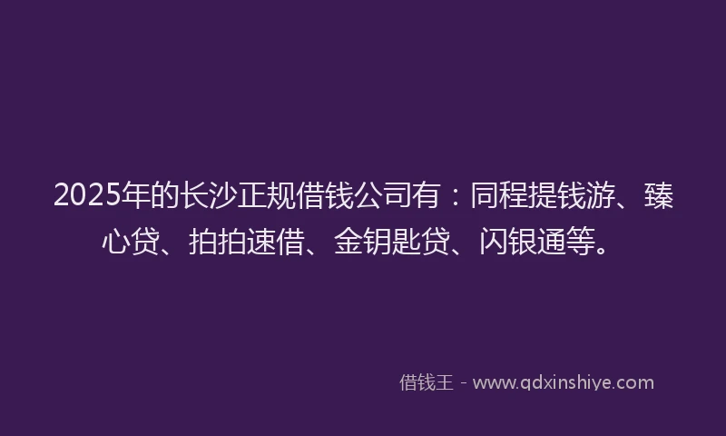 2025年的长沙正规借钱公司有：同程提钱游、臻心贷、拍拍速借、金钥匙贷、闪银通等。