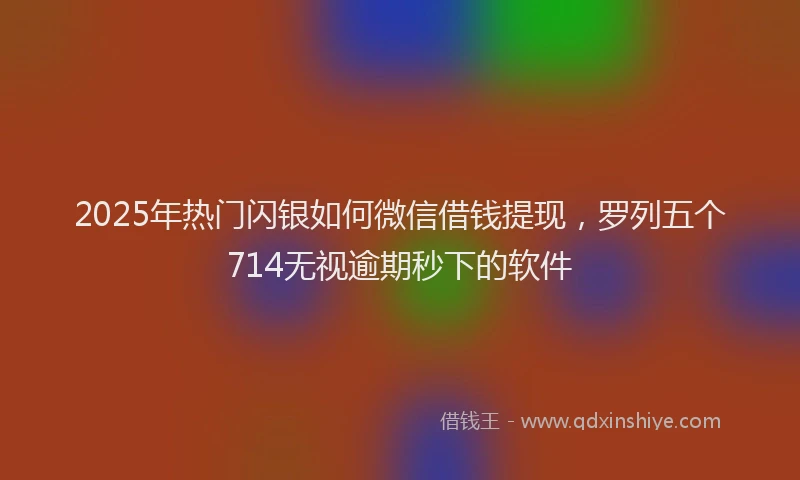 2025年热门闪银如何微信借钱提现,罗列五个714无视逾期秒下的软件