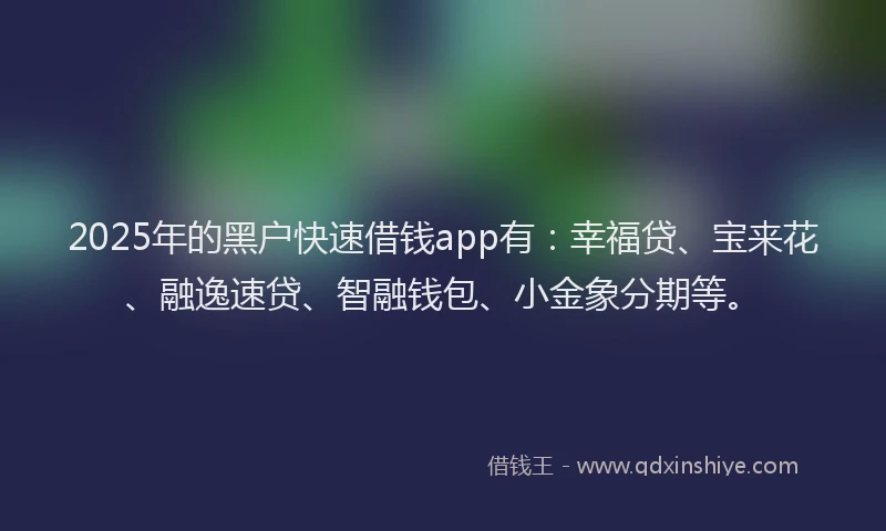2025年的黑户快速借钱app有：幸福贷、宝来花、融逸速贷、智融钱包、小金象分期等。