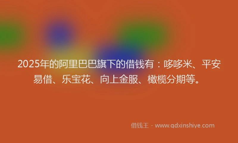 2025年的阿里巴巴旗下的借钱有:哆哆米、平安易借、乐宝花、向上金服、橄榄分期等。