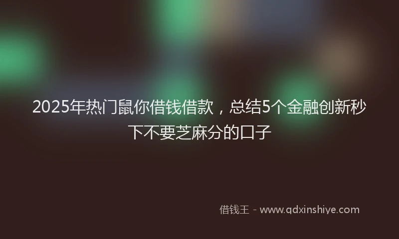 2025年热门鼠你借钱借款，总结5个金融创新秒下不要芝麻分的口子