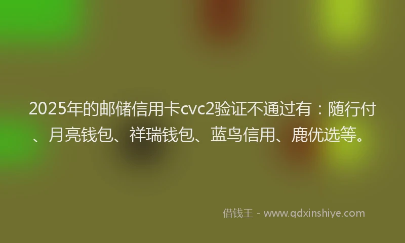 2025年的邮储信用卡cvc2验证不通过有：随行付、月亮钱包、祥瑞钱包、蓝鸟信用、鹿优选等。