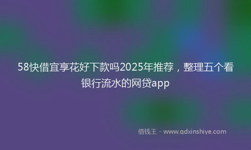 58快借宜享花好下款吗2025年推荐，整理五个看银行流水的网贷app