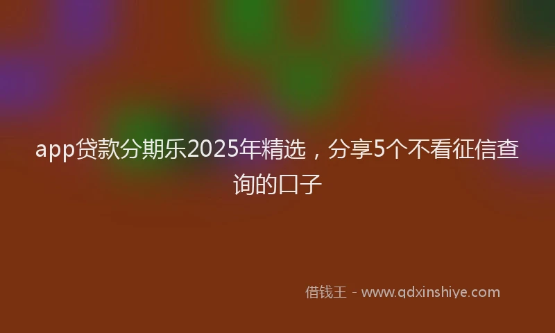 app贷款分期乐2025年精选，分享5个不看征信查询的口子