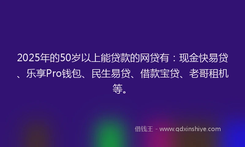 2025年的50岁以上能贷款的网贷有:现金快易贷、乐享Pro钱包、民生易贷、借款宝贷、老哥租机等。