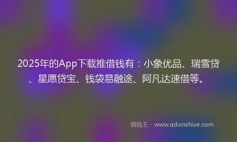 2025年的App下载推借钱有：小象优品、瑞雪贷、星愿贷宝、钱袋易融途、阿凡达速借等。