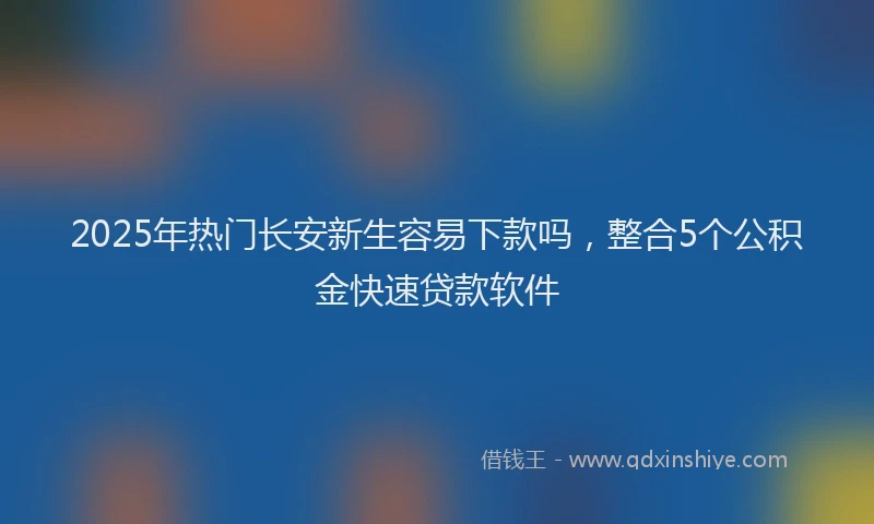 2025年热门长安新生容易下款吗，整合5个公积金快速贷款软件