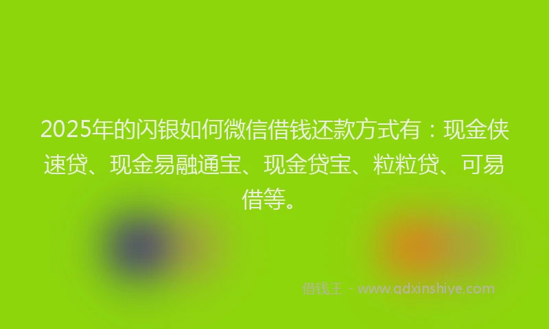 2025年的闪银如何微信借钱还款方式有：现金侠速贷、现金易融通宝、现金贷宝、粒粒贷、可易借等。