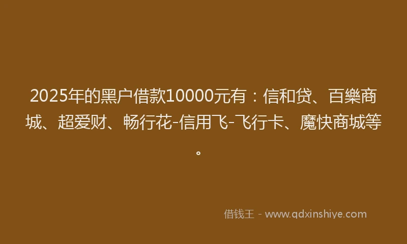 2025年的黑户借款10000元有:信和贷、百樂商城、超爱财、畅行花-信用飞-飞行卡、魔快商城等。