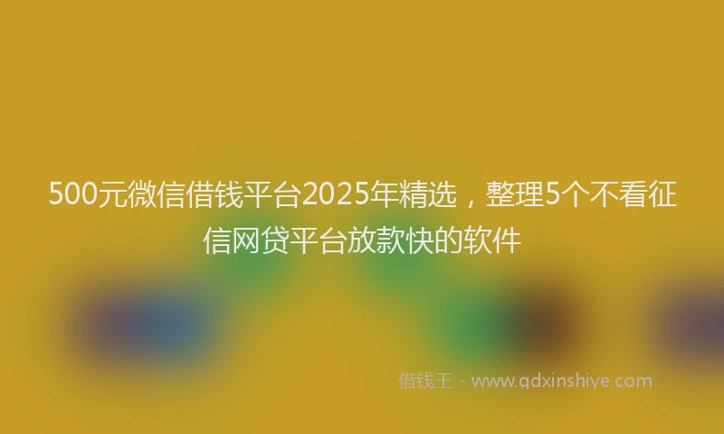 500元微信借钱平台2025年精选，整理5个不看征信网贷平台放款快的软件