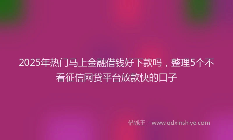 2025年热门马上金融借钱好下款吗，整理5个不看征信网贷平台放款快的口子