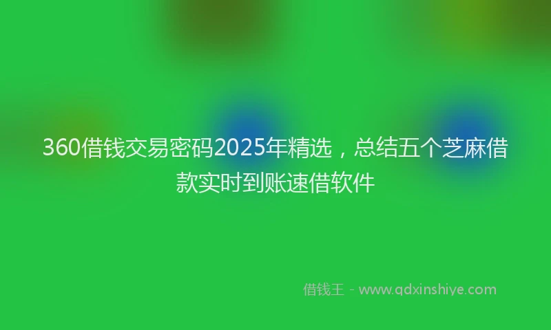 360借钱交易密码2025年精选,总结五个芝麻借款实时到账速借软件