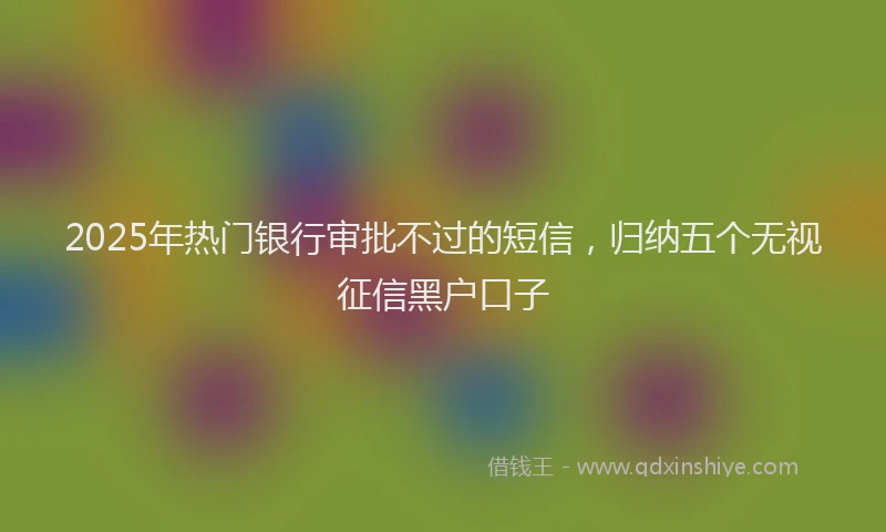 2025年热门银行审批不过的短信，归纳五个无视征信黑户口子