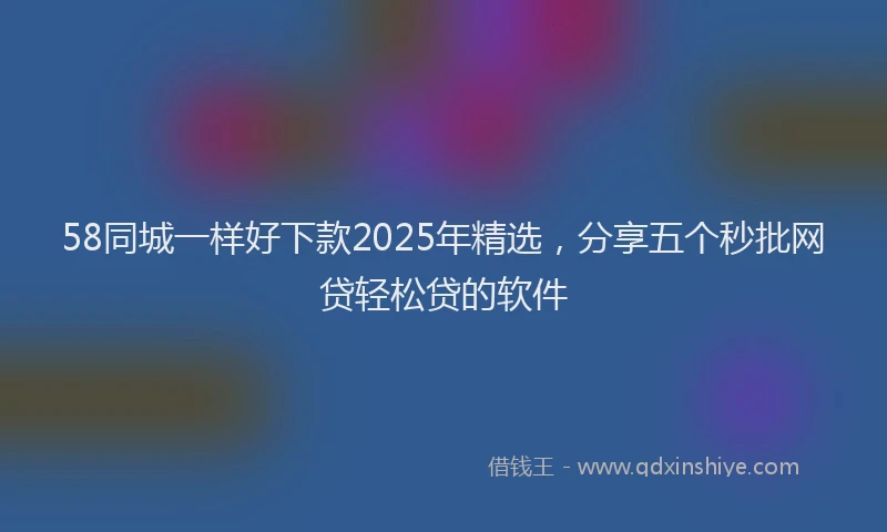 58同城一样好下款2025年精选，分享五个秒批网贷轻松贷的软件