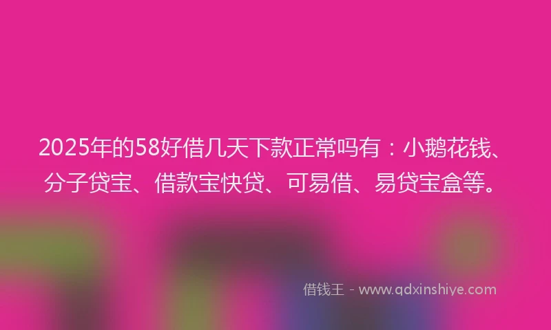 2025年的58好借几天下款正常吗有：小鹅花钱、分子贷宝、借款宝快贷、可易借、易贷宝盒等。