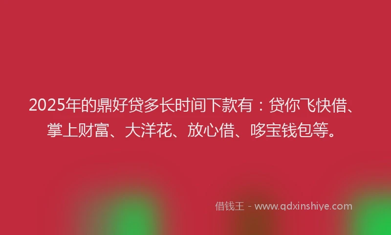 2025年的鼎好贷多长时间下款有：贷你飞快借、掌上财富、大洋花、放心借、哆宝钱包等。