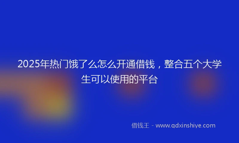 2025年热门饿了么怎么开通借钱，整合五个大学生可以使用的平台