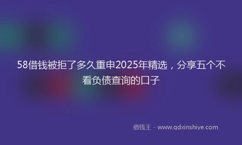 58借钱被拒了多久重申2025年精选，分享五个不看负债查询的口子