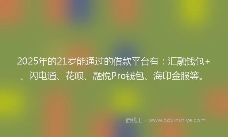 2025年的21岁能通过的借款平台有：汇融钱包+、闪电通、花呗、融悦Pro钱包、海印金服等。