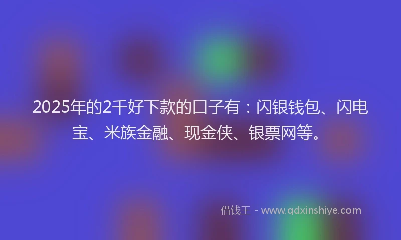 2025年的2千好下款的口子有：闪银钱包、闪电宝、米族金融、现金侠、银票网等。