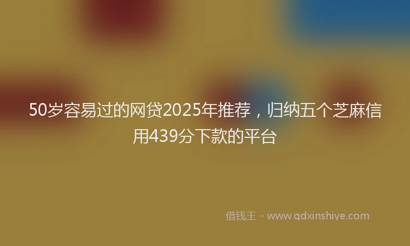 50岁容易过的网贷2025年推荐，归纳五个芝麻信用439分下款的平台