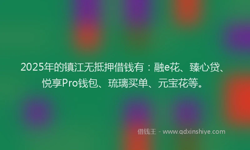 2025年的镇江无抵押借钱有：融e花、臻心贷、悦享Pro钱包、琉璃买单、元宝花等。