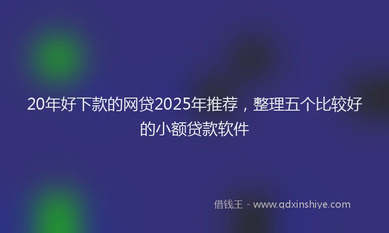 20年好下款的网贷2025年推荐，整理五个比较好的小额贷款软件