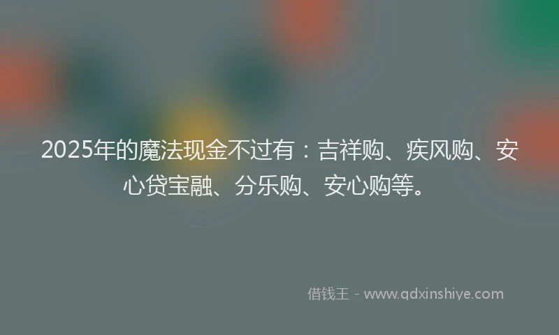 2025年的魔法现金不过有：吉祥购、疾风购、安心贷宝融、分乐购、安心购等。