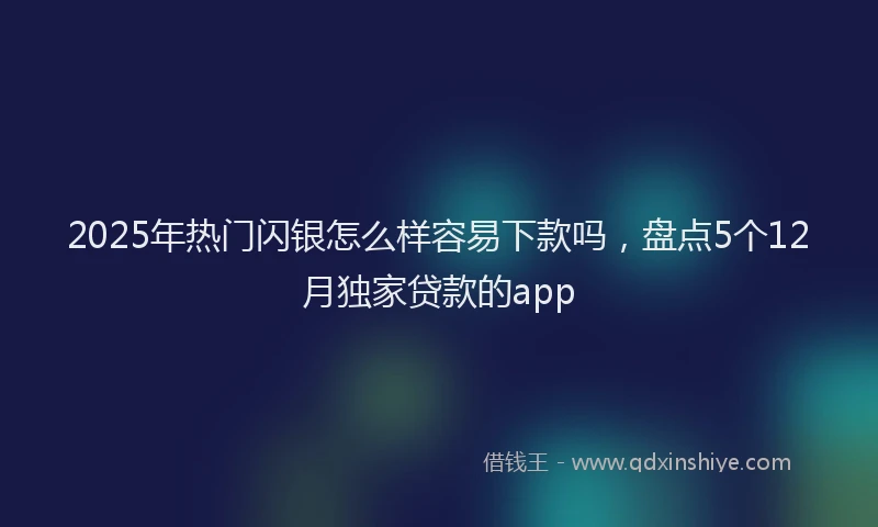 2025年热门闪银怎么样容易下款吗,盘点5个12月独家贷款的app