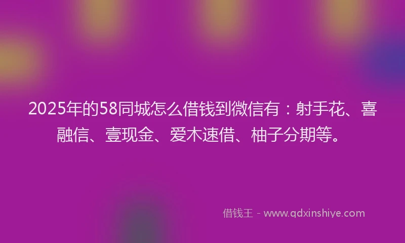 2025年的58同城怎么借钱到微信有：射手花、喜融信、壹现金、爱木速借、柚子分期等。