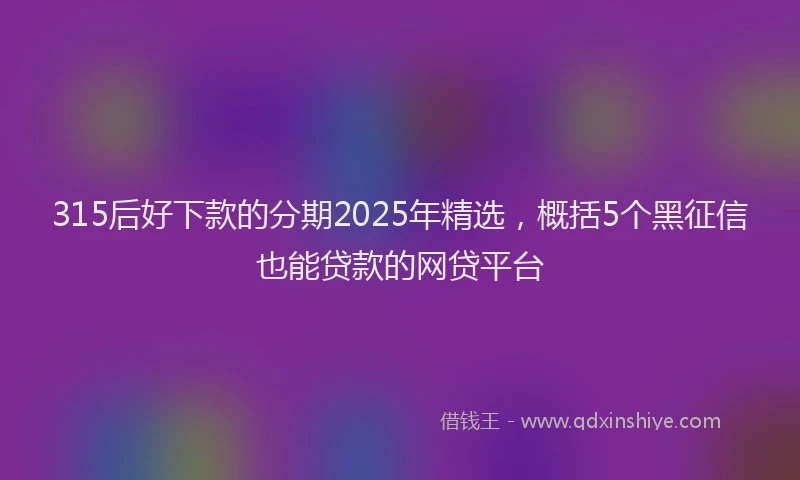 315后好下款的分期2025年精选，概括5个黑征信也能贷款的网贷平台