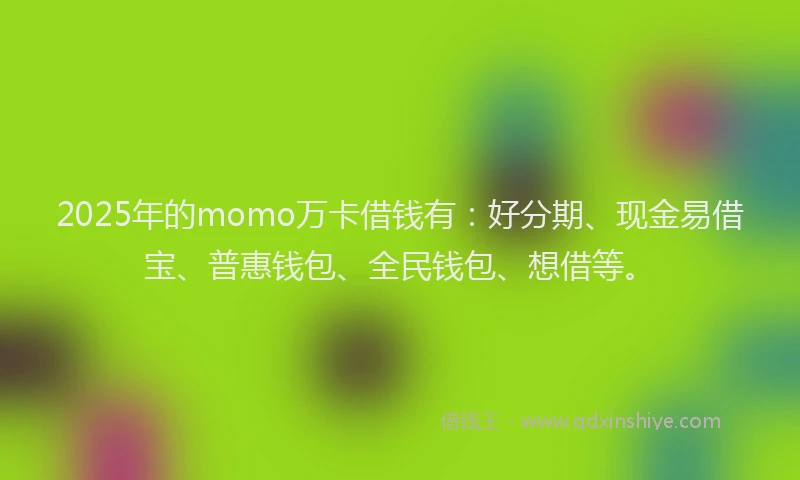 2025年的momo万卡借钱有：好分期、现金易借宝、普惠钱包、全民钱包、想借等。