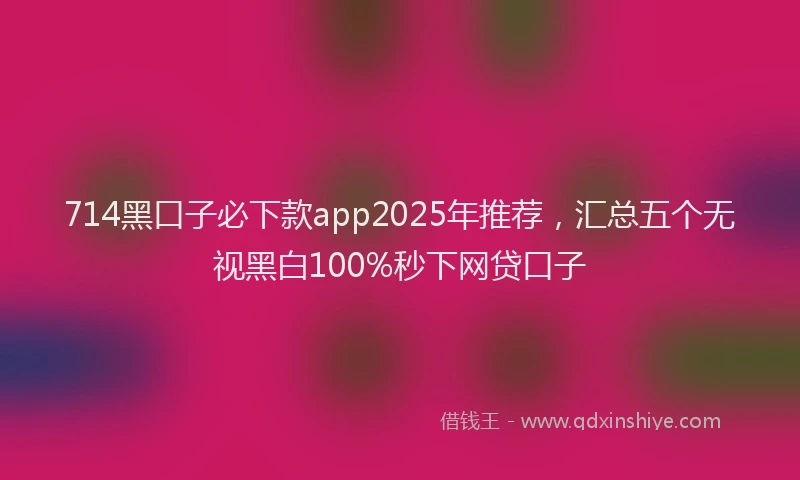 714黑口子必下款app2025年推荐，汇总五个无视黑白100%秒下网贷口子