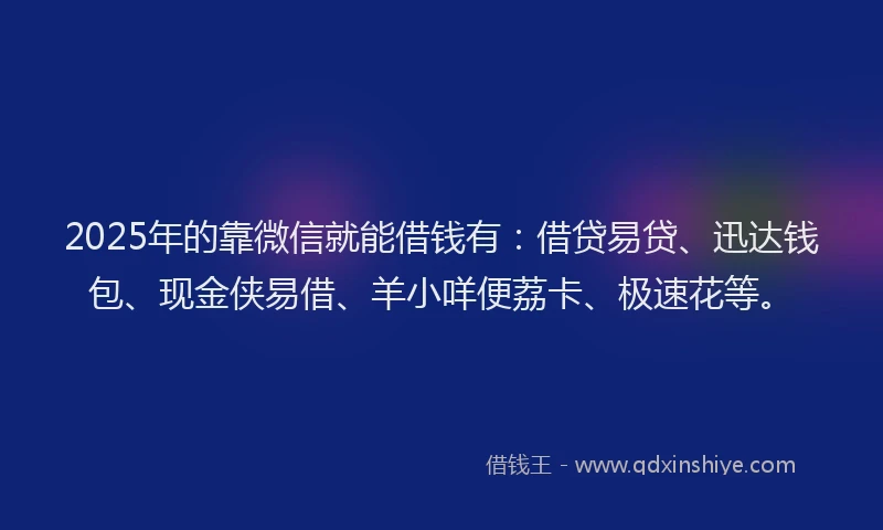 2025年的靠微信就能借钱有：借贷易贷、迅达钱包、现金侠易借、羊小咩便荔卡、极速花等。