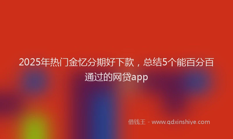 2025年热门金忆分期好下款，总结5个能百分百通过的网贷app