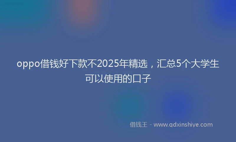 oppo借钱好下款不2025年精选，汇总5个大学生可以使用的口子