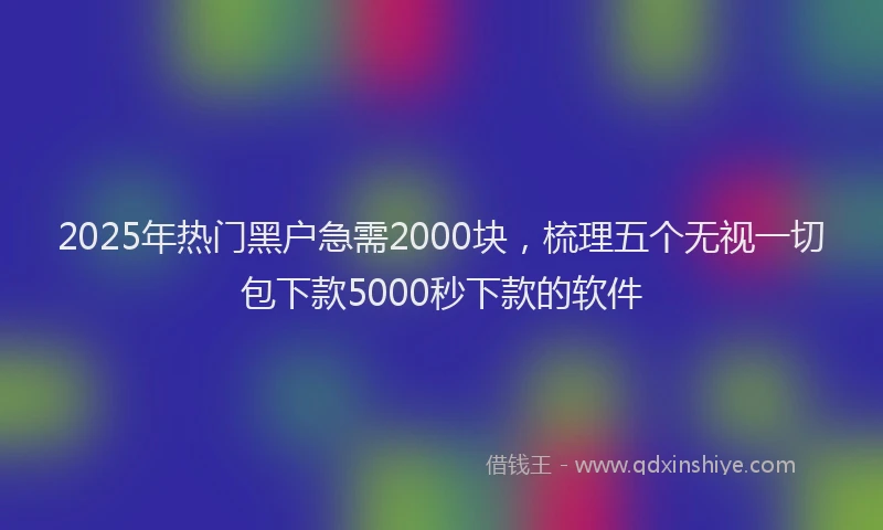 2025年热门黑户急需2000块，梳理五个无视一切包下款5000秒下款的软件