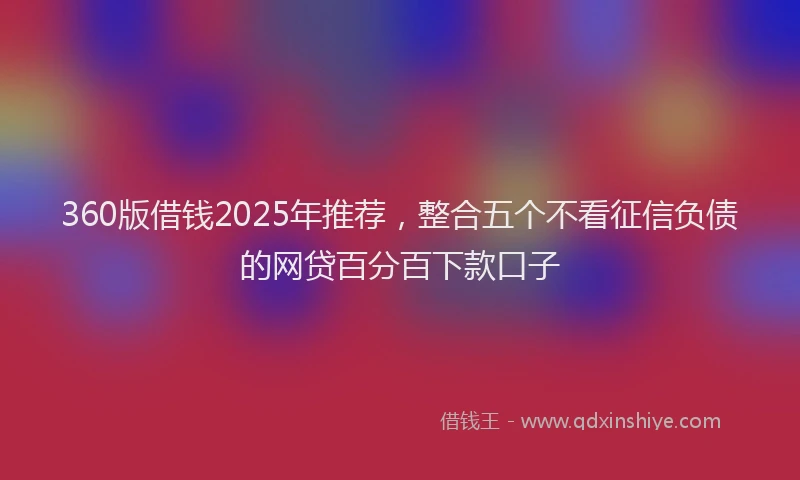 360版借钱2025年推荐,整合五个不看征信负债的网贷百分百下款口子