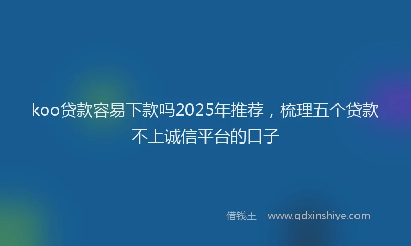 koo贷款容易下款吗2025年推荐，梳理五个贷款不上诚信平台的口子