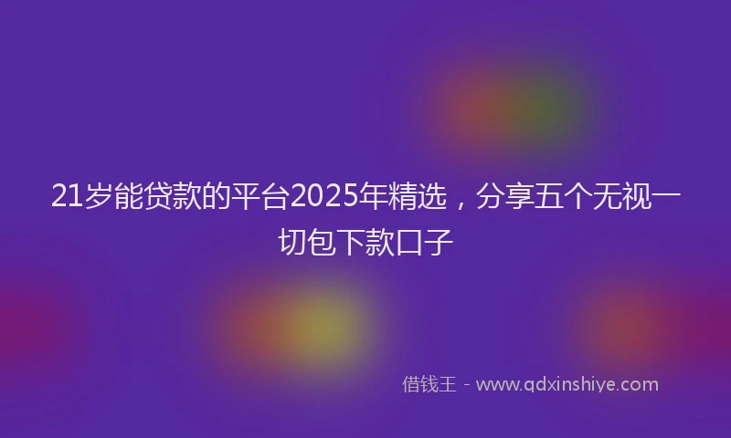 21岁能贷款的平台2025年精选，分享五个无视一切包下款口子